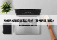 蘇州網(wǎng)站建設(shè)哪家公司好（蘇州網(wǎng)站 建設(shè)）