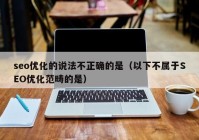 seo優(yōu)化的說法不正確的是（以下不屬于SEO優(yōu)化范疇的是）