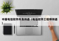 中國電信軟件開發(fā)待遇（電信軟件工程師待遇）