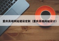 重慶高端網(wǎng)站建設(shè)定制（重慶高端網(wǎng)站設(shè)計）