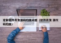 定制軟件開發(fā)源碼歸屬問題（軟件開發(fā) 源代碼歸屬）