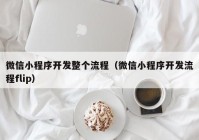 微信小程序開發(fā)整個(gè)流程（微信小程序開發(fā)流程flip）