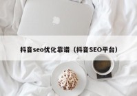 抖音seo優(yōu)化靠譜（抖音SEO平臺(tái)）