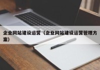 企業(yè)網(wǎng)站建設(shè)運營（企業(yè)網(wǎng)站建設(shè)運營管理方案）