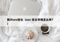 新興seo優(yōu)化（seo 優(yōu)化市場(chǎng)怎么樣?）