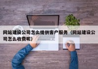 網(wǎng)站建設公司怎么提供客戶服務（網(wǎng)站建設公司怎么收費呢）