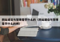 網(wǎng)站建設與管理是學什么的（網(wǎng)站建設與管理是學什么的啊）