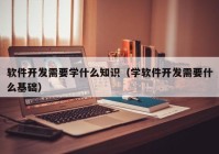 軟件開發(fā)需要學(xué)什么知識(shí)（學(xué)軟件開發(fā)需要什么基礎(chǔ)）