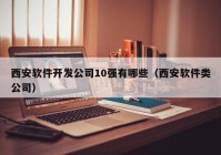 西安軟件開發(fā)公司10強(qiáng)有哪些（西安軟件類公司）