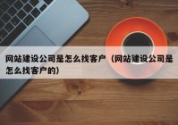 網(wǎng)站建設(shè)公司是怎么找客戶（網(wǎng)站建設(shè)公司是怎么找客戶的）