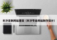 長沙定制網(wǎng)站建設（長沙專業(yè)網(wǎng)站制作設計）