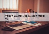 廣州站外seo優(yōu)化公司（seo站外優(yōu)化推廣）