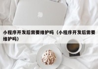 小程序開發(fā)后需要維護嗎（小程序開發(fā)后需要維護嗎）