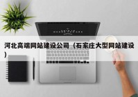 河北高端網(wǎng)站建設(shè)公司（石家莊大型網(wǎng)站建設(shè)）