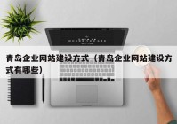 青島企業(yè)網(wǎng)站建設方式（青島企業(yè)網(wǎng)站建設方式有哪些）