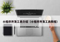 小程序開發(fā)工具介紹（小程序開發(fā)工具教程）