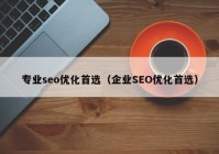 專業(yè)seo優(yōu)化首選（企業(yè)SEO優(yōu)化首選）