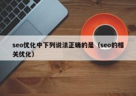 seo優(yōu)化中下列說(shuō)法正確的是（seo的相關(guān)優(yōu)化）