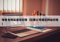 哪里有網(wǎng)站建設(shè)價格（在哪公司建設(shè)網(wǎng)站價格）