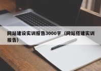 網(wǎng)站建設(shè)實訓(xùn)報告3000字（網(wǎng)站搭建實訓(xùn)報告）