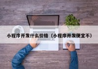 小程序開發(fā)什么價格（小程序開發(fā)便宜不）