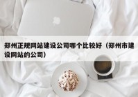 鄭州正規(guī)網(wǎng)站建設公司哪個比較好（鄭州市建設網(wǎng)站的公司）