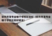 軟件開發(fā)專業(yè)哪個(gè)學(xué)校比較好（軟件開發(fā)專業(yè)哪個(gè)學(xué)校比較好就業(yè)）