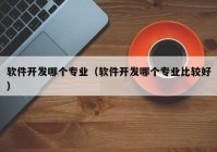 軟件開發(fā)哪個(gè)專業(yè)（軟件開發(fā)哪個(gè)專業(yè)比較好）