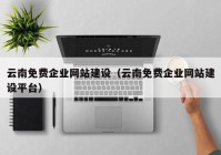 云南免費企業(yè)網(wǎng)站建設(shè)（云南免費企業(yè)網(wǎng)站建設(shè)平臺）