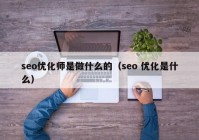 seo優(yōu)化師是做什么的（seo 優(yōu)化是什么）