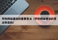 學(xué)校網(wǎng)站建設(shè)的重要意義（學(xué)校網(wǎng)站建設(shè)的意義和目的）