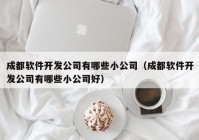 成都軟件開發(fā)公司有哪些小公司（成都軟件開發(fā)公司有哪些小公司好）