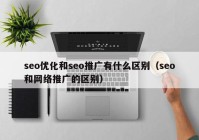 seo優(yōu)化和seo推廣有什么區(qū)別（seo和網(wǎng)絡推廣的區(qū)別）