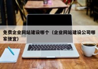 免費(fèi)企業(yè)網(wǎng)站建設(shè)哪個（企業(yè)網(wǎng)站建設(shè)公司哪家便宜）