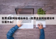 免費(fèi)企業(yè)網(wǎng)站建設(shè)單位（免費(fèi)企業(yè)網(wǎng)站建設(shè)單位是什么）