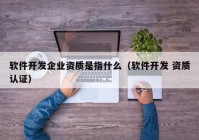 軟件開發(fā)企業(yè)資質(zhì)是指什么（軟件開發(fā) 資質(zhì)認(rèn)證）