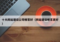 十大網(wǎng)站建設(shè)公司哪家好（網(wǎng)站建設(shè)哪家更好）