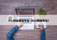 b2c網(wǎng)站建設(shè)平臺(tái)（B2C網(wǎng)站平臺(tái)）