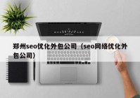 鄭州seo優(yōu)化外包公司（seo網(wǎng)絡優(yōu)化外包公司）