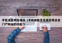 手機企業(yè)網(wǎng)站建設(shè)（手機端能否全面實現(xiàn)企業(yè)門戶網(wǎng)站的功能?）