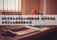 軟件開發(fā)企業(yè)可以認證哪些資質(zhì)（軟件開發(fā)企業(yè)可以認證哪些資質(zhì)證書）