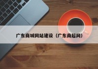 廣東商城網(wǎng)站建設(shè)（廣東商超網(wǎng)）