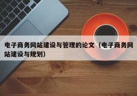 電子商務網(wǎng)站建設與管理的論文（電子商務網(wǎng)站建設與規(guī)劃）