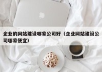 企業(yè)的網(wǎng)站建設(shè)哪家公司好（企業(yè)網(wǎng)站建設(shè)公司哪家便宜）