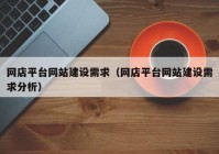 網(wǎng)店平臺網(wǎng)站建設需求（網(wǎng)店平臺網(wǎng)站建設需求分析）