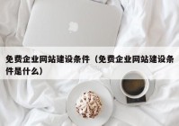 免費(fèi)企業(yè)網(wǎng)站建設(shè)條件（免費(fèi)企業(yè)網(wǎng)站建設(shè)條件是什么）