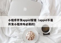 小程序開發(fā)appid報錯（appid不是開發(fā)小程序所必需的）