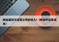 網(wǎng)站建設(shè)與運(yùn)營公司的收入l（網(wǎng)站的運(yùn)營成本）