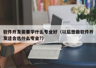 軟件開發(fā)需要學什么專業(yè)好（以后想做軟件開發(fā)適合選什么專業(yè)?）