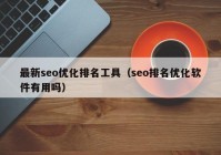 最新seo優(yōu)化排名工具（seo排名優(yōu)化軟件有用嗎）